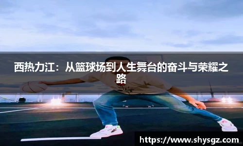 西热力江：从篮球场到人生舞台的奋斗与荣耀之路